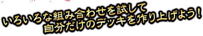 いろいろな組み合わせを試して自分だけのデッキを作り上げよう！