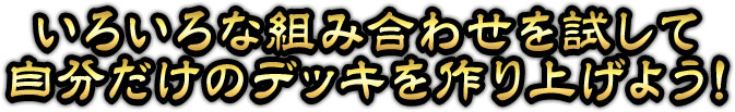 いろいろな組み合わせを試して自分だけのデッキを作り上げよう！