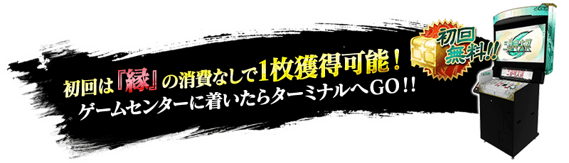 初回は「縁」の消費なしで1枚獲得可能！ゲームセンターに着いたらターミナルへGO！！